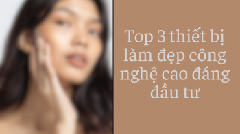 Top 3 thiết bị làm đẹp công nghệ cao đáng đầu tư